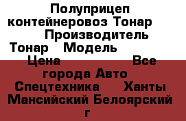 Полуприцеп контейнеровоз Тонар 974623 › Производитель ­ Тонар › Модель ­ 974 623 › Цена ­ 1 350 000 - Все города Авто » Спецтехника   . Ханты-Мансийский,Белоярский г.